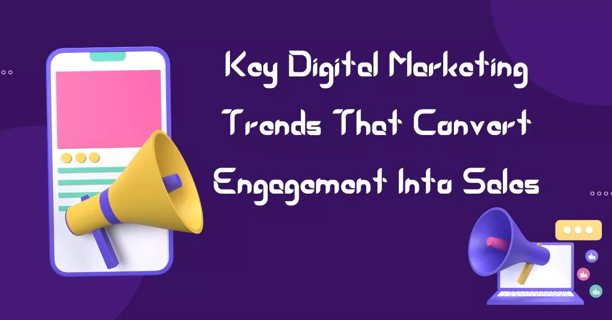 Key Digital Marketing Trends That Convert Engagement Into Sales